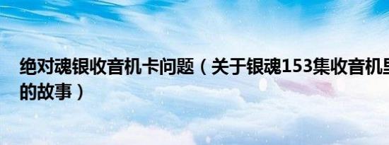 绝对魂银收音机卡问题（关于银魂153集收音机里内个坑爹的故事）