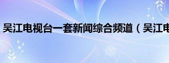 吴江电视台一套新闻综合频道（吴江电视台）