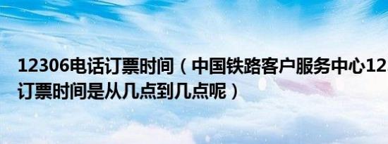 12306电话订票时间（中国铁路客户服务中心12306的网上订票时间是从几点到几点呢）