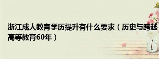 浙江成人教育学历提升有什么要求（历史与跨越――浙江成人高等教育60年）