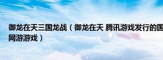 御龙在天三国龙战（御龙在天 腾讯游戏发行的国战3D微端网游游戏）