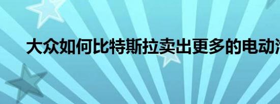 大众如何比特斯拉卖出更多的电动汽车