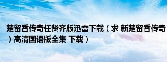 楚留香传奇任贤齐版迅雷下载（求 新楚留香传奇（任贤齐版）高清国语版全集 下载）