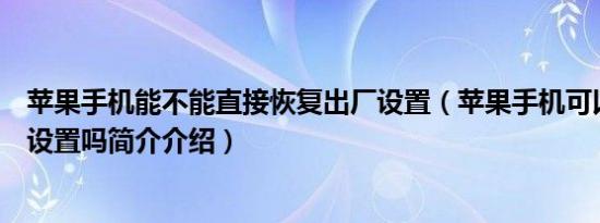 苹果手机能不能直接恢复出厂设置（苹果手机可以恢复出厂设置吗简介介绍）