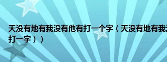 天没有地有我没有他有打一个字（天没有地有我没有他有（打一字））