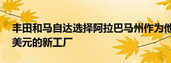 丰田和马自达选择阿拉巴马州作为他们16亿美元的新工厂