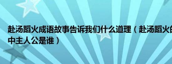 赴汤蹈火成语故事告诉我们什么道理（赴汤蹈火的成语故事中主人公是谁）