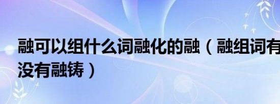 融可以组什么词融化的融（融组词有哪些?有没有融铸）