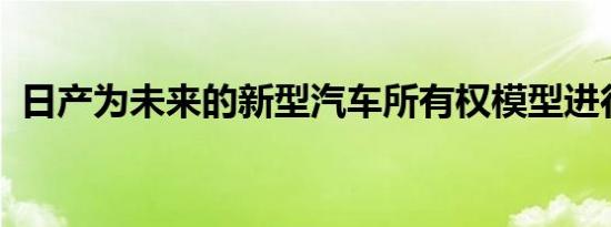 日产为未来的新型汽车所有权模型进行试验