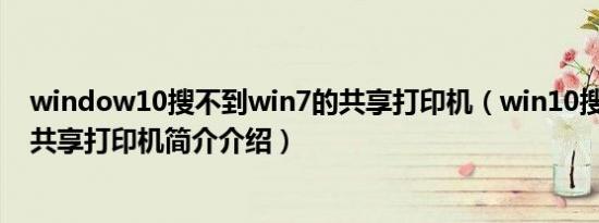 window10搜不到win7的共享打印机（win10搜不到win7共享打印机简介介绍）