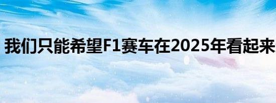 我们只能希望F1赛车在2025年看起来这么好