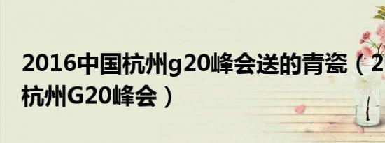 2016中国杭州g20峰会送的青瓷（2016中国杭州G20峰会）