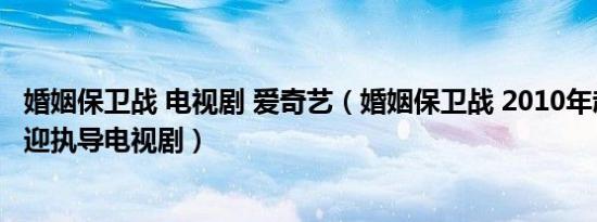 婚姻保卫战 电视剧 爱奇艺（婚姻保卫战 2010年赵宝刚、王迎执导电视剧）