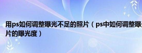 用ps如何调整曝光不足的照片（ps中如何调整曝光严重的图片的曝光度）