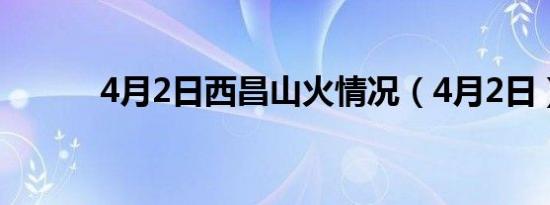 4月2日西昌山火情况（4月2日）