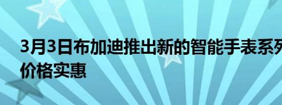 3月3日布加迪推出新的智能手表系列实际上价格实惠