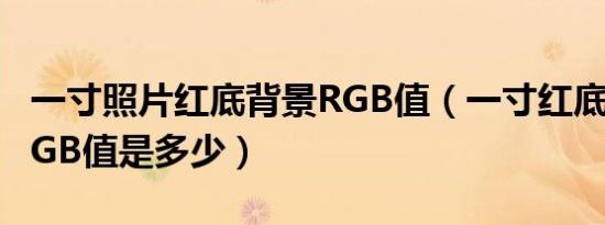 一寸照片红底背景RGB值（一寸红底照片的RGB值是多少）