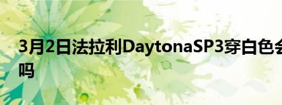 3月2日法拉利DaytonaSP3穿白色会更好看吗