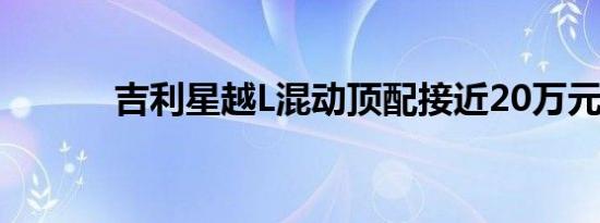 吉利星越L混动顶配接近20万元