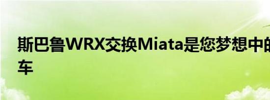 斯巴鲁WRX交换Miata是您梦想中的拉力赛车