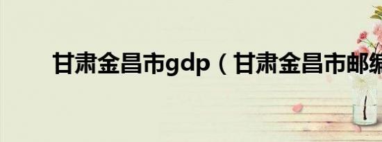 甘肃金昌市gdp（甘肃金昌市邮编）