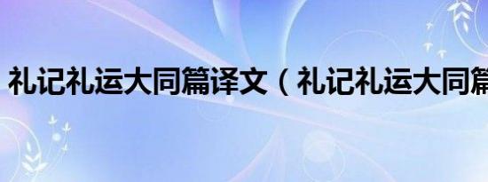 礼记礼运大同篇译文（礼记礼运大同篇译文）