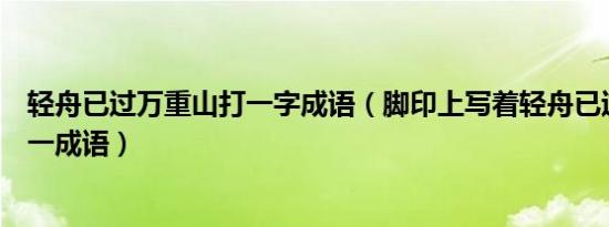 轻舟已过万重山打一字成语（脚印上写着轻舟已过万重山打一成语）