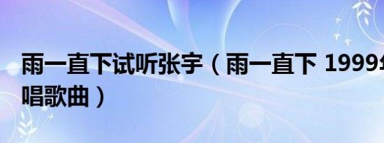 雨一直下试听张宇（雨一直下 1999年张宇演唱歌曲）