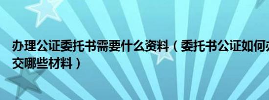 办理公证委托书需要什么资料（委托书公证如何办理需要提交哪些材料）