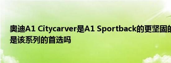 奥迪A1 Citycarver是A1 Sportback的更坚固的版本但它是该系列的首选吗