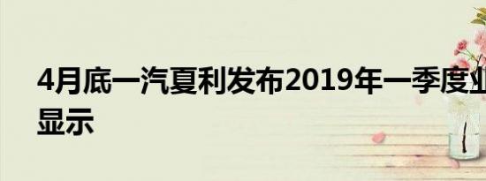 4月底一汽夏利发布2019年一季度业绩报告显示