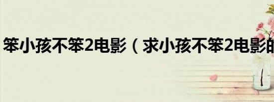 笨小孩不笨2电影（求小孩不笨2电影的简介）