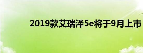 2019款艾瑞泽5e将于9月上市