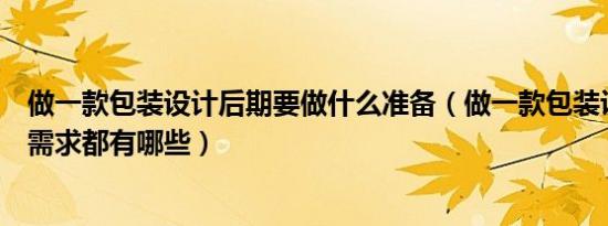 做一款包装设计后期要做什么准备（做一款包装设计的主要需求都有哪些）