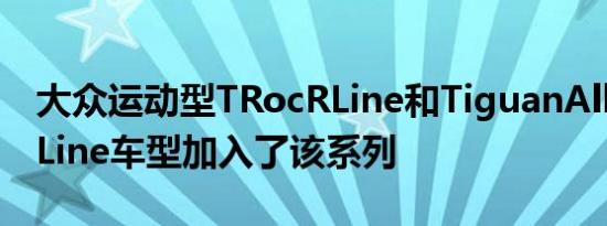 大众运动型TRocRLine和TiguanAllspaceRLine车型加入了该系列