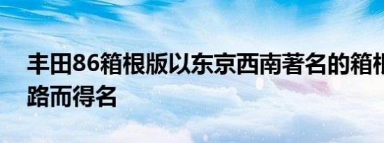 丰田86箱根版以东京西南著名的箱根收费公路而得名