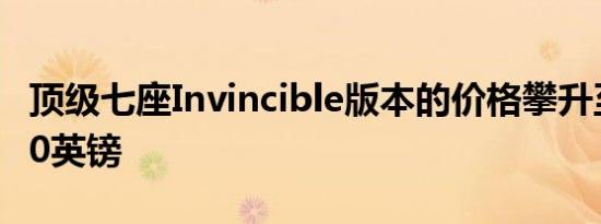 顶级七座Invincible版本的价格攀升至57,·490英镑