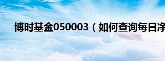 博时基金050003（如何查询每日净值）