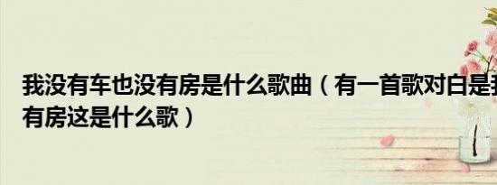 我没有车也没有房是什么歌曲（有一首歌对白是我没有车没有房这是什么歌）