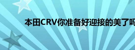 本田CRV你准备好迎接的美了吗