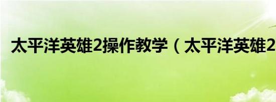 太平洋英雄2操作教学（太平洋英雄2攻略）