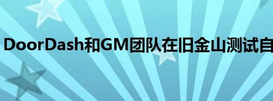 DoorDash和GM团队在旧金山测试自动交付