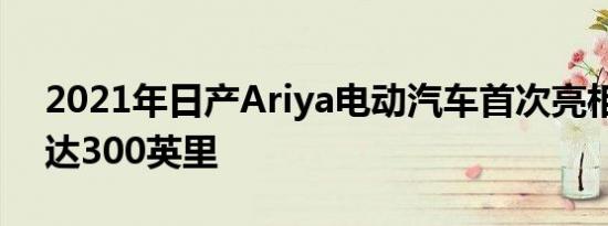 2021年日产Ariya电动汽车首次亮相里程可达300英里