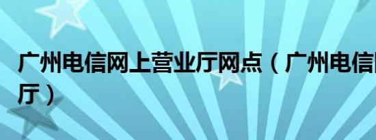 广州电信网上营业厅网点（广州电信网上营业厅）