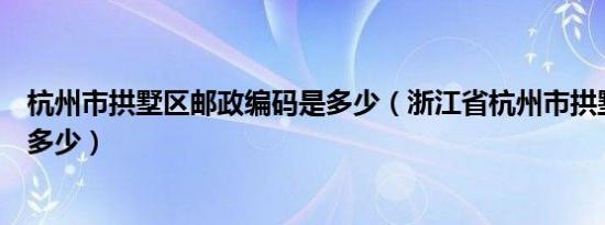 杭州市拱墅区邮政编码是多少（浙江省杭州市拱墅区邮编是多少）