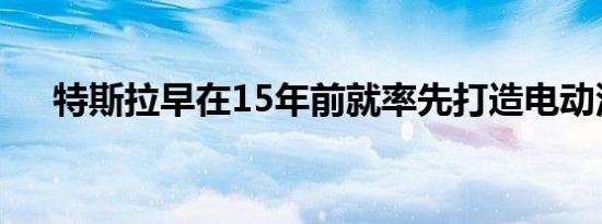 特斯拉早在15年前就率先打造电动汽车