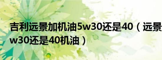 吉利远景加机油5w30还是40（远景x3用的5w30还是40机油）