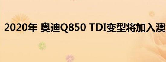 2020年 奥迪Q850 TDI变型将加入澳大利亚