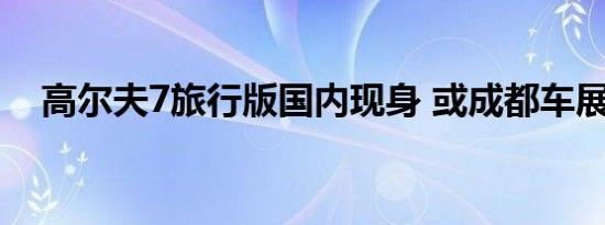 高尔夫7旅行版国内现身 或成都车展上市