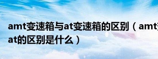 amt变速箱与at变速箱的区别（amt变速箱和at的区别是什么）